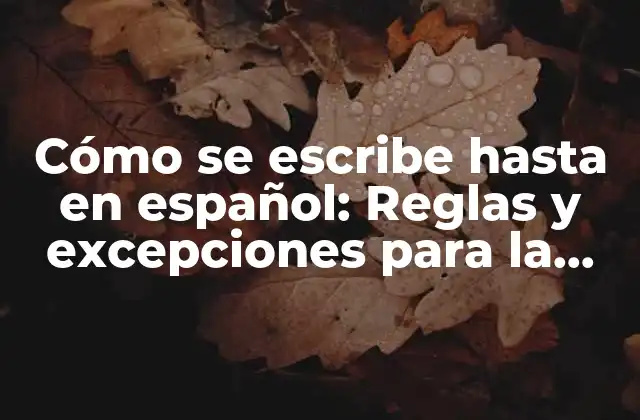 Cómo Se Escribe hasta en Español: Reglas y Excepciones para la Escritura Correcta