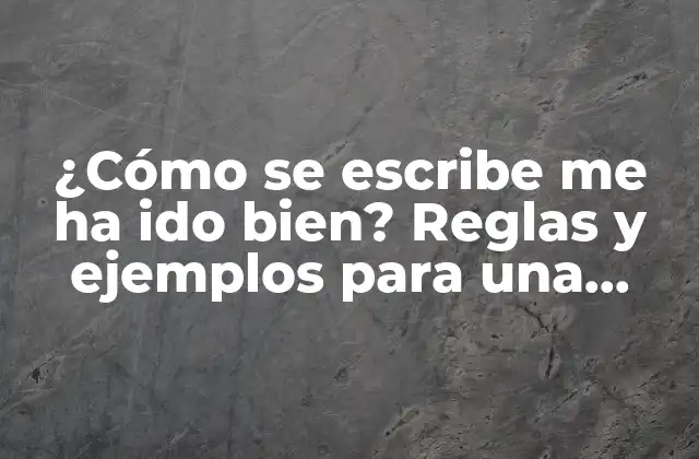 ¿cómo Se Escribe Me Ha Ido Bien? Reglas y Ejemplos para una Escritura Correcta