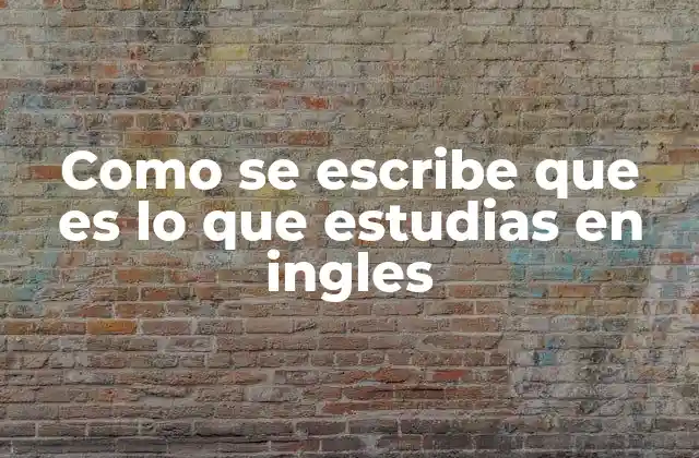 Como Se Escribe que es Lo que Estudias en Ingles 2 Cómo preguntar sobre estudios en inglés sin mencionar directamente la palabra clave