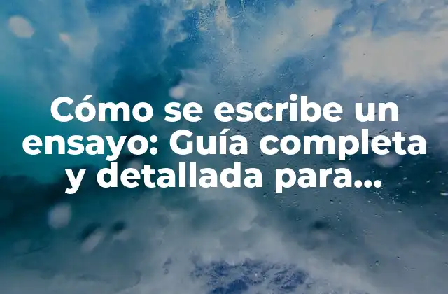 Cómo Se Escribe un Ensayo: Guía Completa y Detallada para Estudiantes y Escritores