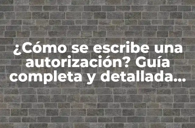 ¿cómo Se Escribe una Autorización? Guía Completa y Detallada para Entender la Autorización por Escrito