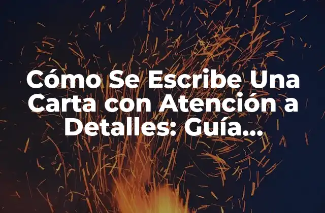Cómo Se Escribe una Carta con Atención a Detalles: Guía Completa