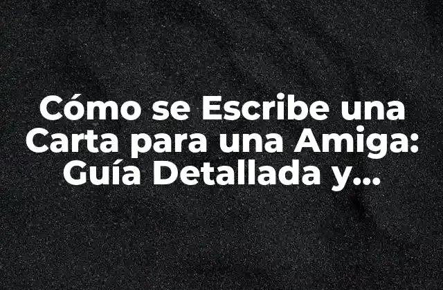 Cómo Se Escribe una Carta para una Amiga: Guía Detallada y Completa