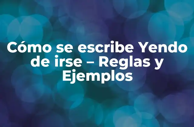 Cómo Se Escribe Yendo de Irse – Reglas y Ejemplos