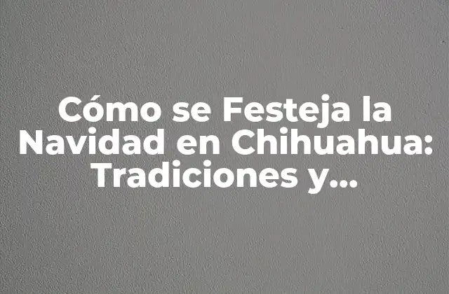 Cómo Se Festeja la Navidad en Chihuahua: Tradiciones y Costumbres Únicas