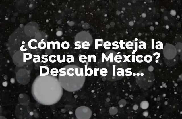 ¿cómo Se Festeja la Pascua en México? Descubre las Tradiciones y Costumbres