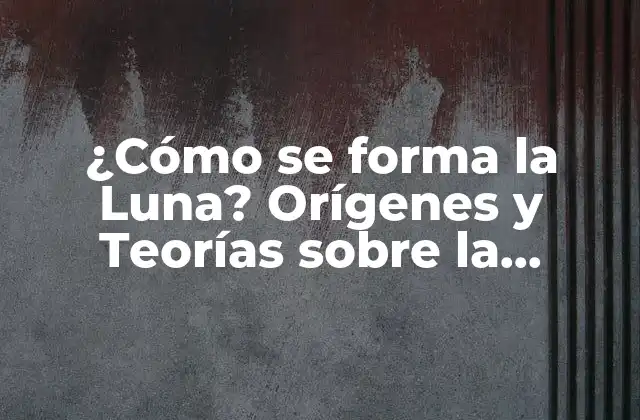 ¿cómo Se Forma la Luna? Orígenes y Teorías sobre la Creación de la Luna
