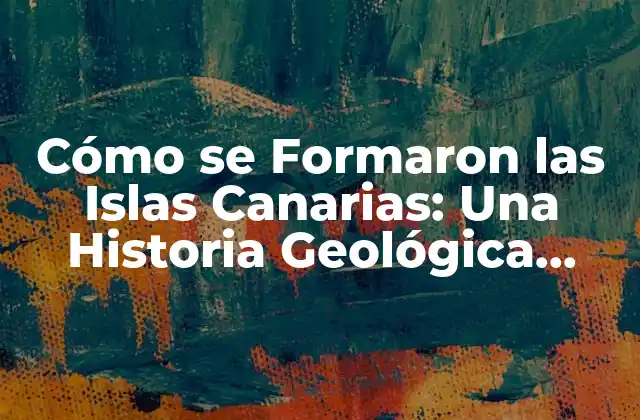 Cómo Se Formaron las Islas Canarias: una Historia Geológica Fascinante