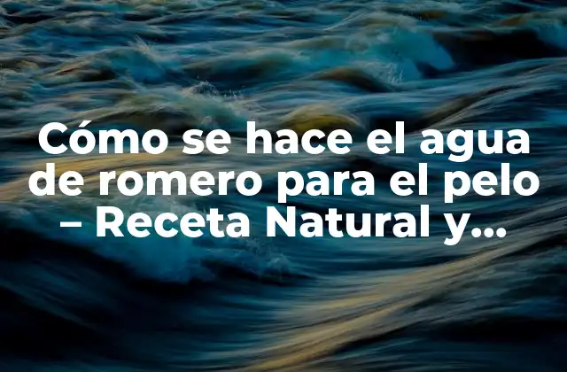 Cómo Se Hace el Agua de Romero para el Pelo – Receta Natural y Beneficios