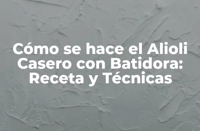 Cómo Se Hace el Alioli Casero con Batidora: Receta y Técnicas