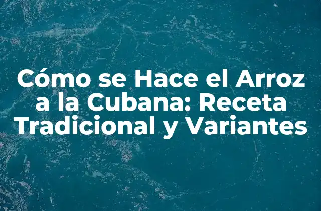 Cómo Se Hace el Arroz a la Cubana: Receta Tradicional y Variantes