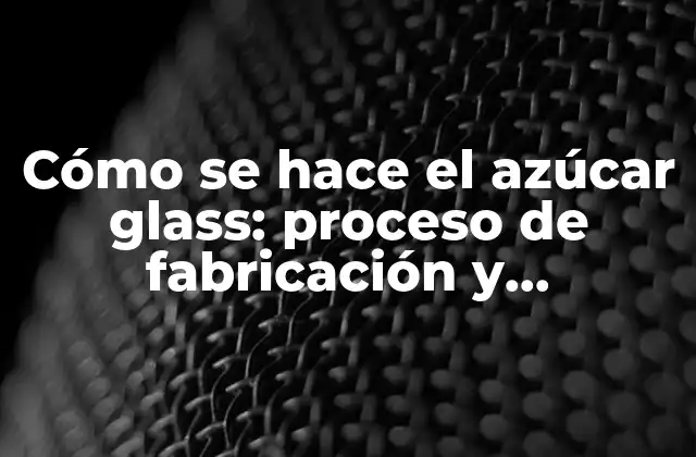 Cómo Se Hace el Azúcar Glass: Proceso de Fabricación y Características