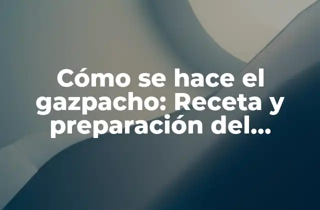 Cómo Se Hace el Gazpacho: Receta y Preparación Del Refresco Estival