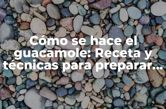 Cómo Se Hace el Guacamole: Receta y Técnicas para Preparar el Auténtico Dip Mexicano