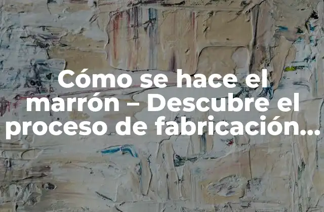 Cómo Se Hace el Marrón – Descubre el Proceso de Fabricación Del Chocolate Más Delicioso