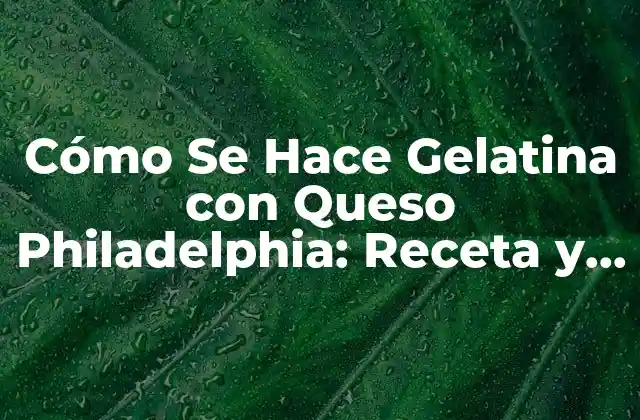 Cómo Se Hace Gelatina con Queso Philadelphia: Receta y Tips