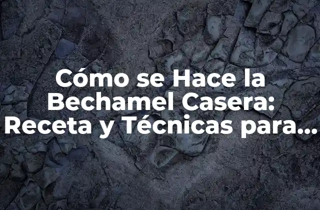 Cómo Se Hace la Bechamel Casera: Receta y Técnicas para un Plato Exquisito