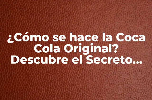 ¿cómo Se Hace la Coca Cola Original? Descubre el Secreto Detrás de la Fórmula Más Cercana