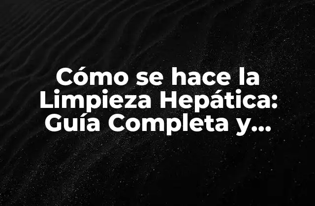Cómo Se Hace la Limpieza Hepática: Guía Completa y Detallada