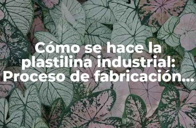 Cómo Se Hace la Plastilina Industrial: Proceso de Fabricación y Características