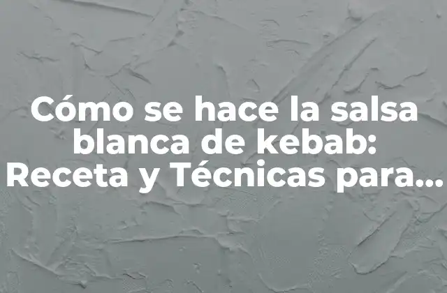 Cómo Se Hace la Salsa Blanca de Kebab: Receta y Técnicas para una Salsa Auténtica