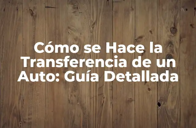 Cómo Se Hace la Transferencia de un Auto: Guía Detallada