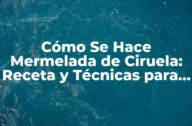 Cómo Se Hace Mermelada de Ciruela: Receta y Técnicas para Prepararla en Casa