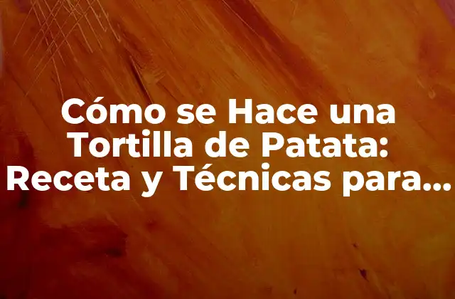 Cómo Se Hace una Tortilla de Patata: Receta y Técnicas para Lograr la Perfección