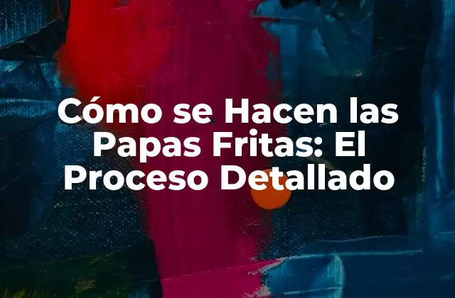 Cómo Se Hacen las Papas Fritas: el Proceso Detallado 2 La Selección de las Papas: La Base de las Papas Fritas