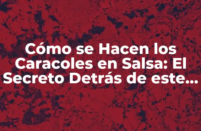 Cómo Se Hacen los Caracoles en Salsa: el Secreto Detrás de Este Plato Español