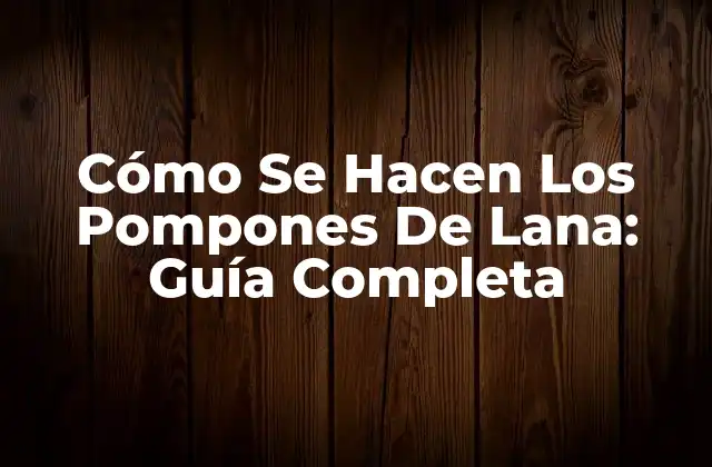 Cómo Se Hacen los Pompones de Lana: Guía Completa