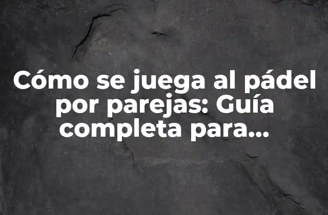 Cómo Se Juega Al Pádel por Parejas: Guía Completa para Principiantes y Expertos