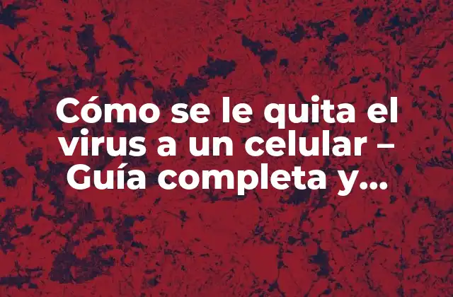 Cómo Se Le Quita el Virus a un Celular – Guía Completa y Detallada