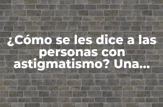 ¿cómo Se Les Dice a las Personas con Astigmatismo? una Guía Completa 2 ¿Qué es el astigmatismo y cómo se desarrolla?