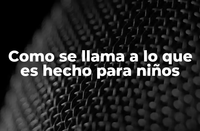 Como Se Llama a Lo que es Hecho para Niños
