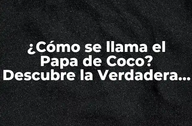 ¿cómo Se Llama el Papa de Coco? Descubre la Verdadera Identidad Del Personaje