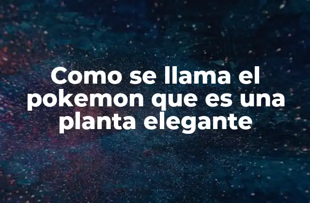 La elegancia de los Pokémon tipo planta