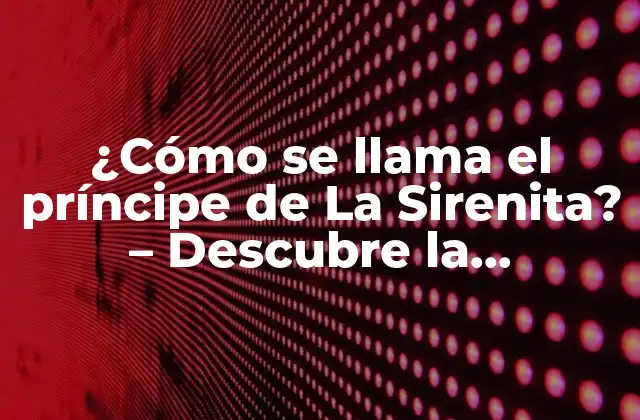 ¿cómo Se Llama el Príncipe de la Sirenita? – Descubre la Respuesta Aquí