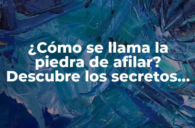 ¿cómo Se Llama la Piedra de Afilar? Descubre los Secretos de la Afilación