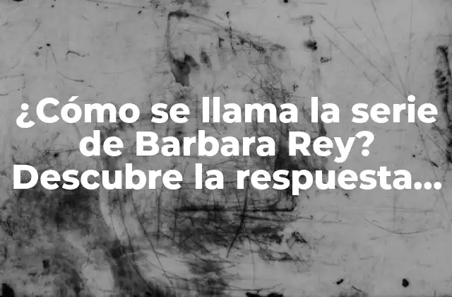 ¿cómo Se Llama la Serie de Barbara Rey? Descubre la Respuesta Aquí