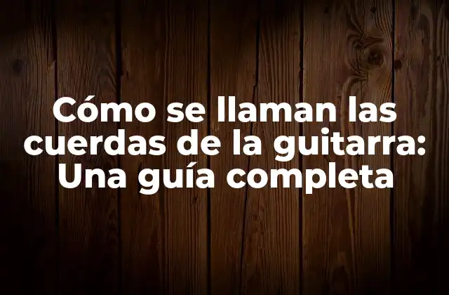 Cómo Se Llaman las Cuerdas de la Guitarra: una Guía Completa 2 Las cuerdas de la guitarra: ¿Cuántas hay?
