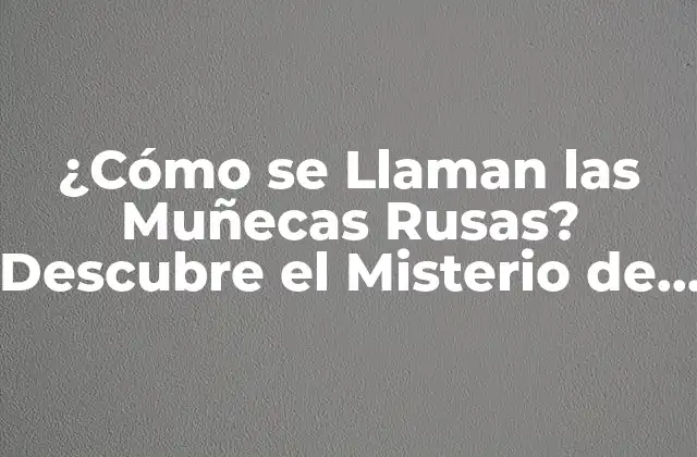 ¿cómo Se Llaman las Muñecas Rusas? Descubre el Misterio de las Muñecas Matrioska