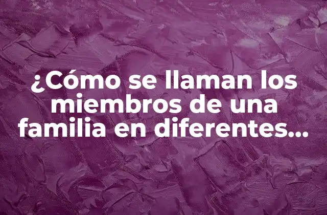 ¿cómo Se Llaman los Miembros de una Familia en Diferentes Culturas?