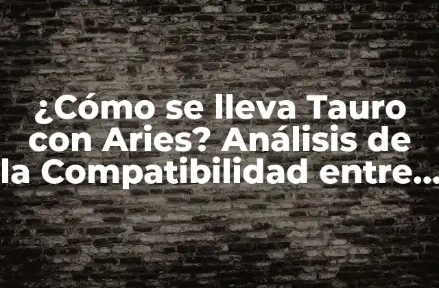 ¿cómo Se Lleva Tauro con Aries? Análisis de la Compatibilidad entre Signos