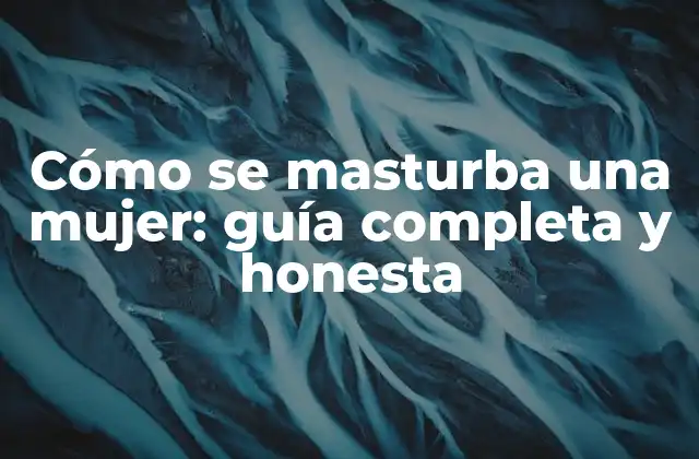 Cómo Se Masturba una Mujer: Guía Completa y Honesta