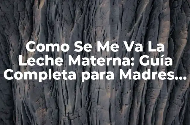 Como Se Me Va la Leche Materna: Guía Completa para Madres Primerizas