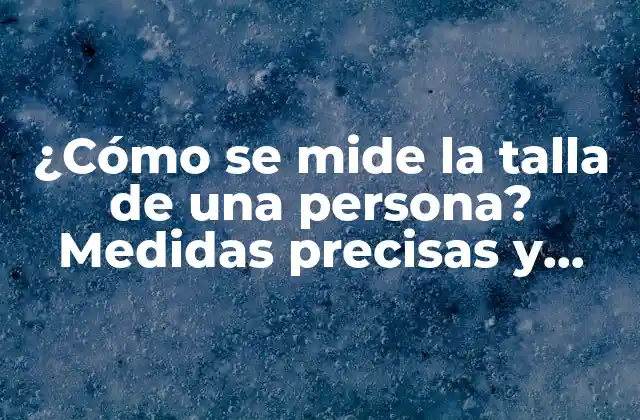 ¿cómo Se Mide la Talla de una Persona? Medidas Precisas y Herramientas