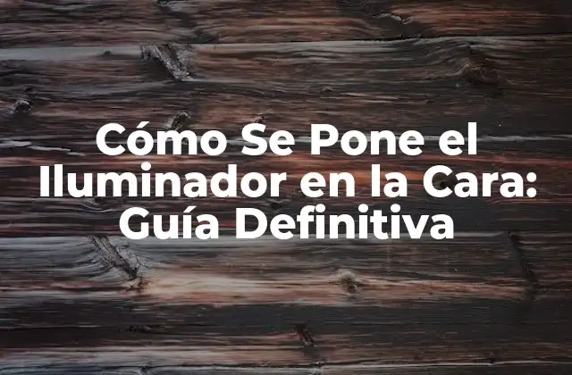 Cómo Se Pone el Iluminador en la Cara: Guía Definitiva