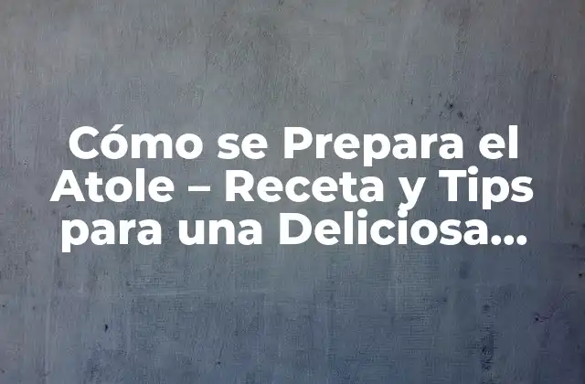 Cómo Se Prepara el Atole – Receta y Tips para una Deliciosa Bebida Tradicional