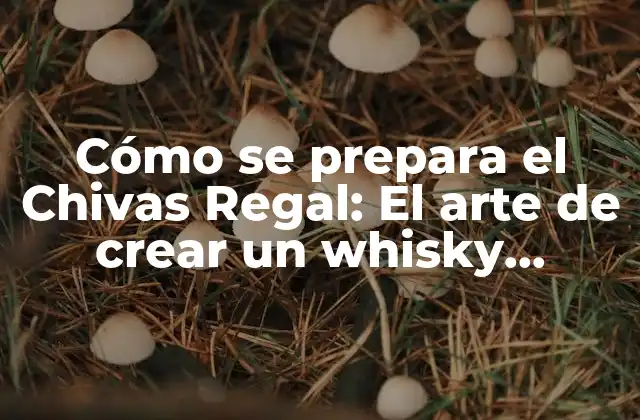 Cómo Se Prepara el Chivas Regal: el Arte de Crear un Whisky Escocés Premium